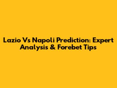 Lazio Vs Napoli Prediction: Expert Analysis & Forebet Tips