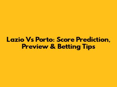 Lazio Vs Porto: Score Prediction, Preview & Betting Tips