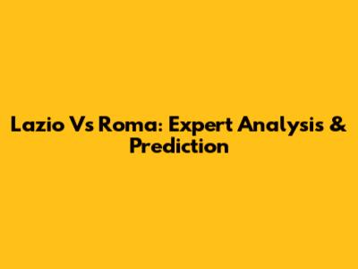 Lazio Vs Roma: Expert Analysis & Prediction