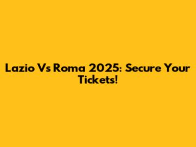 Lazio Vs Roma 2025: Secure Your Tickets!