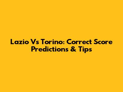Lazio Vs Torino: Correct Score Predictions & Tips