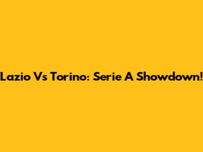 Lazio Vs Torino: Serie A Showdown!