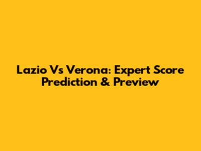 Lazio Vs Verona: Expert Score Prediction & Preview