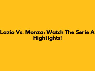 Lazio Vs. Monza: Watch The Serie A Highlights!
