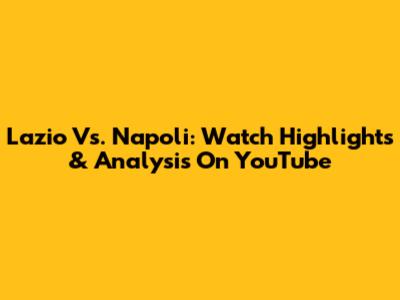 Lazio Vs. Napoli: Watch Highlights & Analysis On YouTube