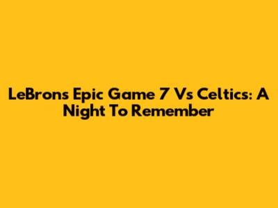 LeBron's Epic Game 7 Vs Celtics: A Night To Remember