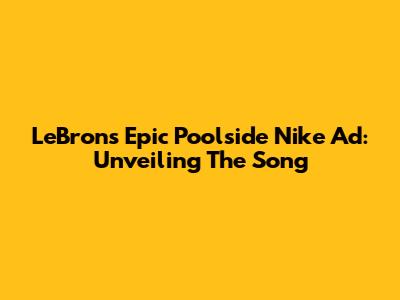 LeBron's Epic Poolside Nike Ad: Unveiling The Song