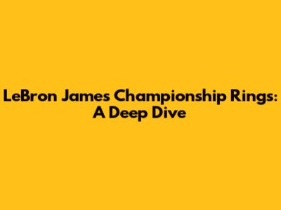 LeBron James' Championship Rings: A Deep Dive
