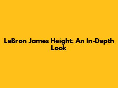 LeBron James' Height: An In-Depth Look