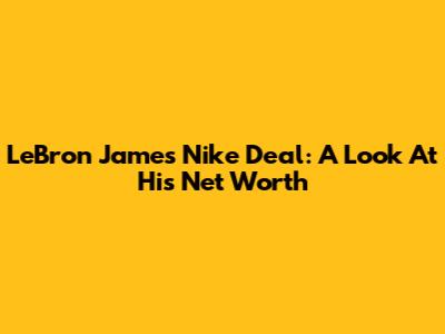 LeBron James' Nike Deal: A Look At His Net Worth