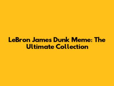 LeBron James Dunk Meme: The Ultimate Collection