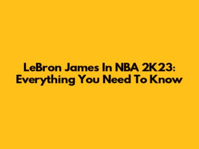 LeBron James In NBA 2K23: Everything You Need To Know