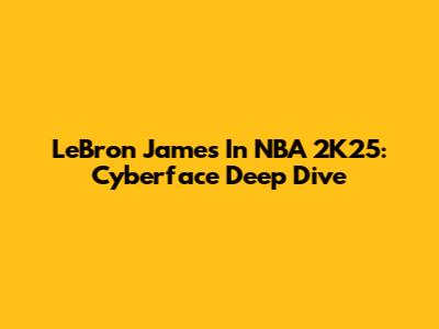LeBron James In NBA 2K25: Cyberface Deep Dive