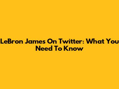 LeBron James On Twitter: What You Need To Know