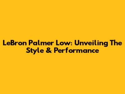 LeBron Palmer Low: Unveiling The Style & Performance