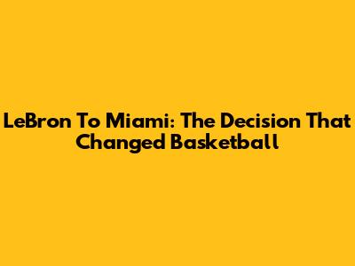 LeBron To Miami: The Decision That Changed Basketball