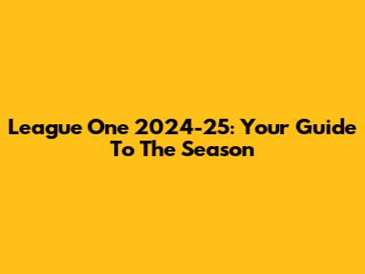 League One 2024-25: Your Guide To The Season