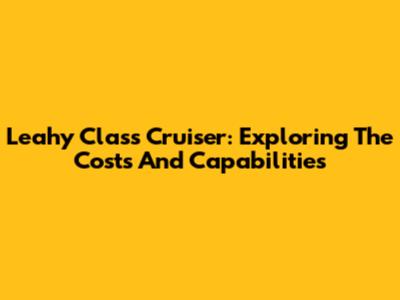 Leahy Class Cruiser: Exploring The Costs And Capabilities