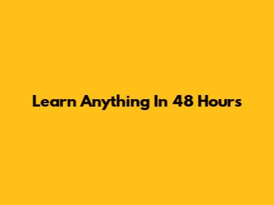 Learn Anything In 48 Hours