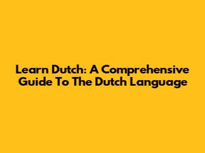Learn Dutch: A Comprehensive Guide To The Dutch Language