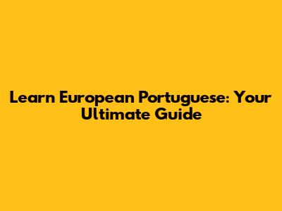 Learn European Portuguese: Your Ultimate Guide