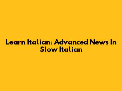 Learn Italian: Advanced News In Slow Italian