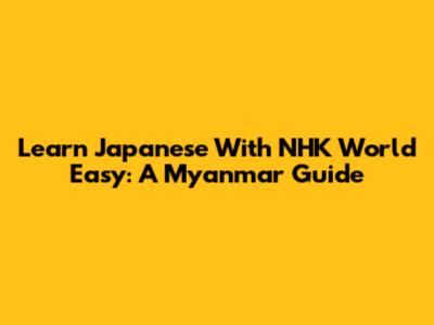 Learn Japanese With NHK World Easy: A Myanmar Guide