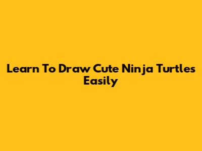 Learn To Draw Cute Ninja Turtles Easily