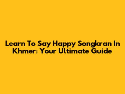 Learn To Say Happy Songkran In Khmer: Your Ultimate Guide