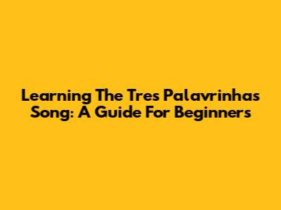 Learning The 'Tres Palavrinhas' Song: A Guide For Beginners