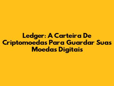 Ledger: A Carteira De Criptomoedas Para Guardar Suas Moedas Digitais