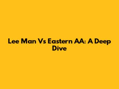 Lee Man Vs Eastern AA: A Deep Dive