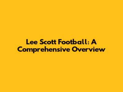 Lee Scott Football: A Comprehensive Overview