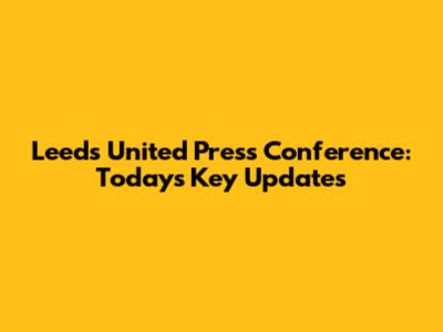 Leeds United Press Conference: Today's Key Updates
