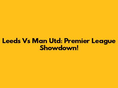 Leeds Vs Man Utd: Premier League Showdown!