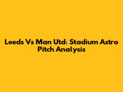 Leeds Vs Man Utd: Stadium Astro Pitch Analysis