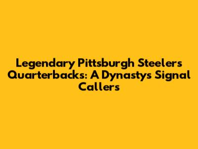 Legendary Pittsburgh Steelers Quarterbacks: A Dynasty's Signal Callers