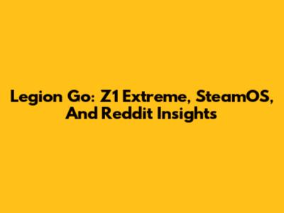 Legion Go: Z1 Extreme, SteamOS, And Reddit Insights