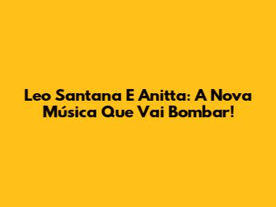 Leo Santana E Anitta: A Nova Música Que Vai Bombar!