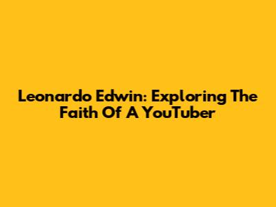 Leonardo Edwin: Exploring The Faith Of A YouTuber