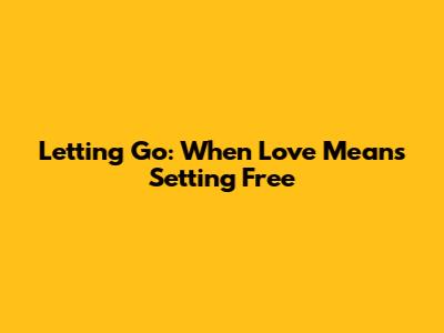Letting Go: When Love Means Setting Free