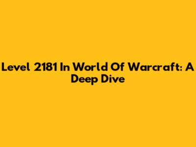Level 2181 In World Of Warcraft: A Deep Dive