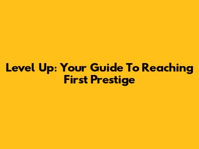 Level Up: Your Guide To Reaching First Prestige