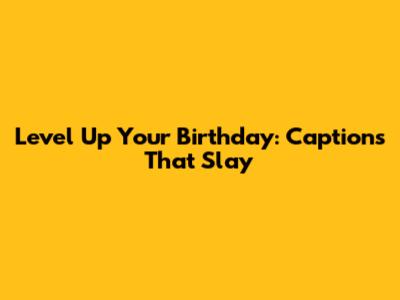 Level Up Your Birthday: Captions That Slay