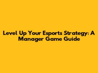 Level Up Your Esports Strategy: A Manager Game Guide