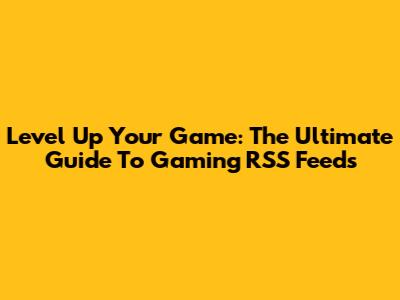 Level Up Your Game: The Ultimate Guide To Gaming RSS Feeds