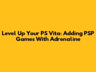 Level Up Your PS Vita: Adding PSP Games With Adrenaline