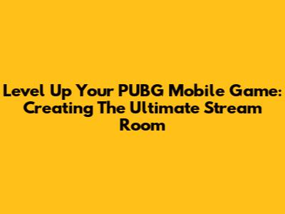 Level Up Your PUBG Mobile Game: Creating The Ultimate Stream Room