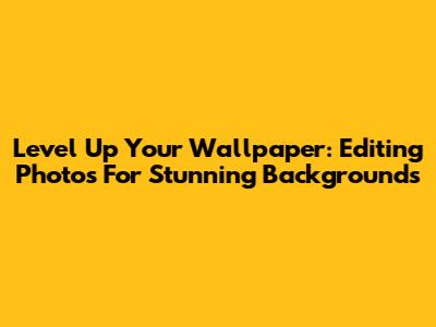 Level Up Your Wallpaper: Editing Photos For Stunning Backgrounds