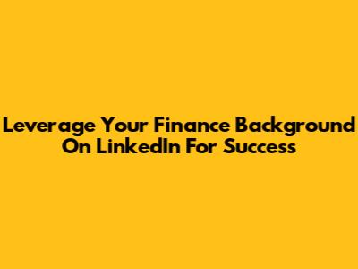 Leverage Your Finance Background On LinkedIn For Success